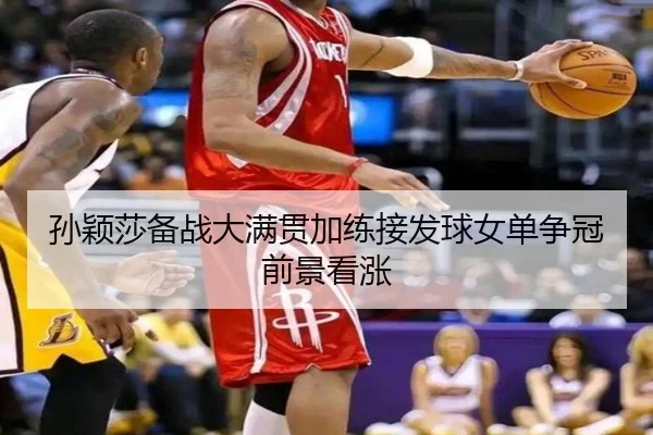 孙颖莎备战大满贯加练接发球女单争冠前景看涨