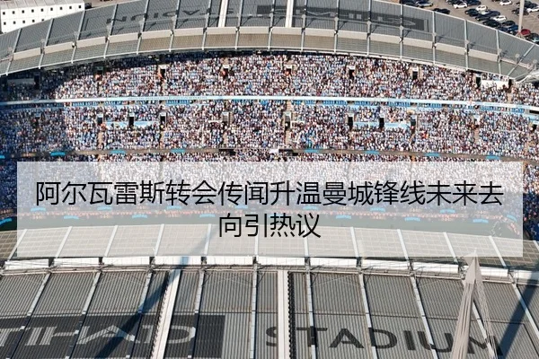 阿尔瓦雷斯转会传闻升温曼城锋线未来去向引热议